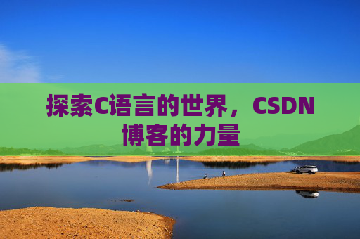 探索C语言的世界,CSDN博客的力量 探索C语言的世界,CSDN博客的力量